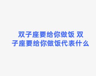 双子座要给你做饭 双子座要给你做饭代表什么